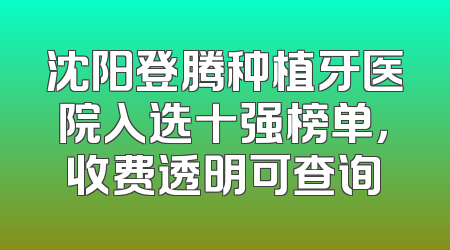 沈阳登腾种植牙医院入选十强榜单，收费透明可查询