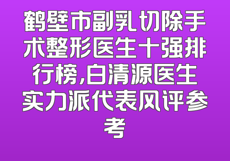 鹤壁市副乳切除手术整形医生十强排行榜，白清源医生实力派代表风评参考