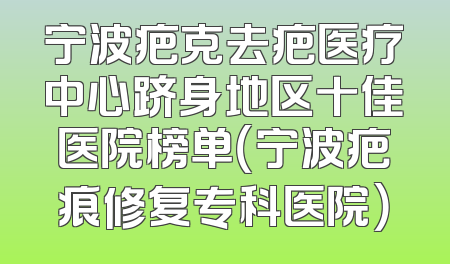 宁波疤克去疤医疗中心跻身地区十佳医院榜单（宁波疤痕修复专科医院）