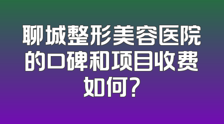 聊城整形美容医院的口碑和项目收费如何？
