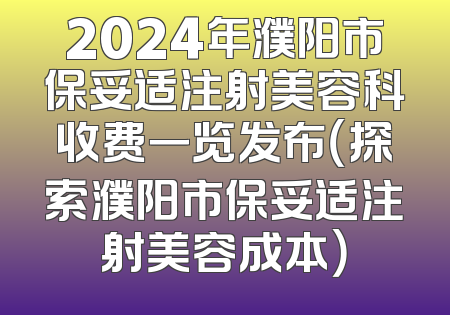 2024年濮阳市保妥适注射美容科收费一览发布（探索濮阳市保妥适注射美容成本）