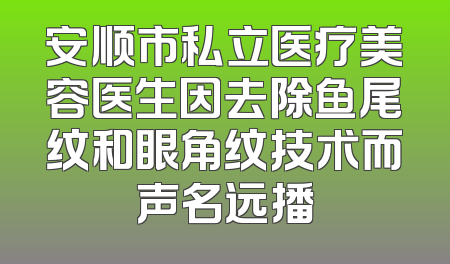 安顺市私立医疗美容医生因去除鱼尾纹和眼角纹技术而声名远播