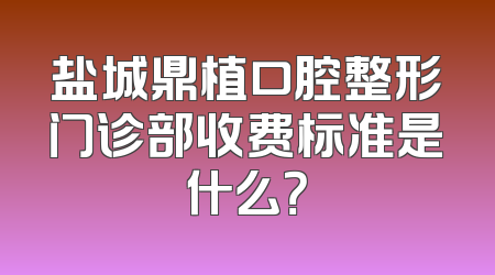 盐城鼎植口腔整形门诊部收费标准是什么？