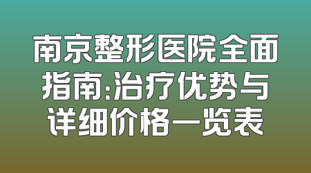 南京整形医院全面指南：治疗优势与详细价格一览表