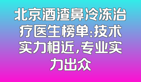 北京酒渣鼻冷冻治疗医生榜单：技术实力相近，专业实力出众