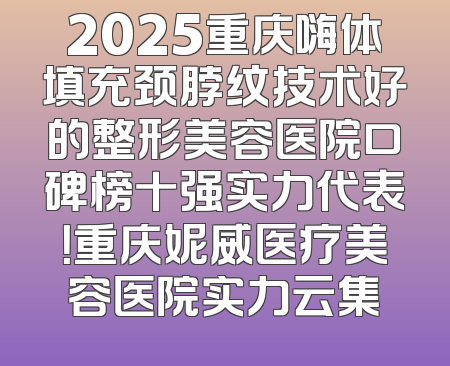 2025重庆嗨体填充颈脖纹技术好的整形美容医院口碑榜十强实力代表！重庆妮威医疗美容医院实力云集