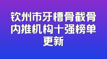 钦州市牙槽骨截骨内推机构十强榜单更新