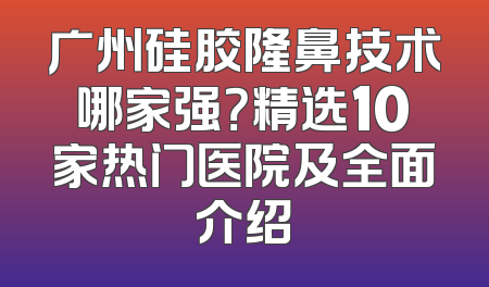 广州硅胶隆鼻技术哪家强？精选10家热门医院及全面介绍