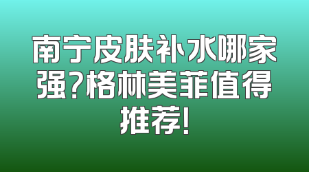 南宁皮肤补水哪家强？格林美菲值得推荐！