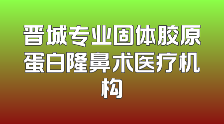 晋城专业固体胶原蛋白隆鼻术医疗机构