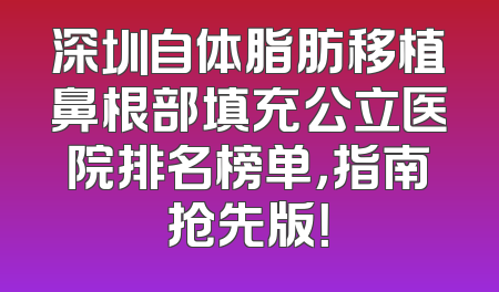 深圳自体脂肪移植鼻根部填充公立医院排名榜单，指南抢先版！