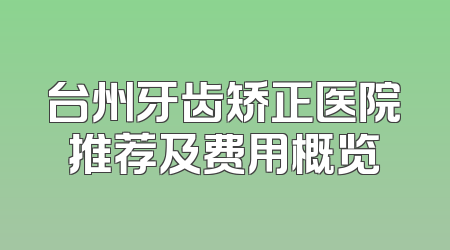 台州牙齿矫正医院推荐及费用概览
