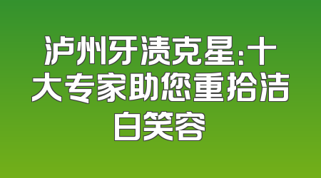 泸州牙渍克星：十大专家助您重拾洁白笑容