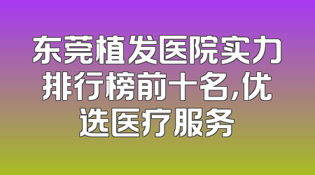 东莞植发医院实力排行榜前十名，优选医疗服务