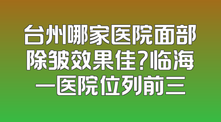 台州哪家医院面部除皱效果佳？临海一医院位列前三