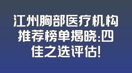 江州胸部医疗机构推荐榜单揭晓：四佳之选评估！