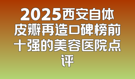 2025西安自体皮瓣再造口碑榜前十强的美容医院点评