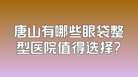 唐山有哪些眼袋整型医院值得选择？