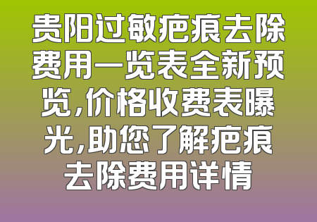 贵阳过敏疤痕去除费用一览表全新预览，价格收费表曝光，助您了解疤痕去除费用详情