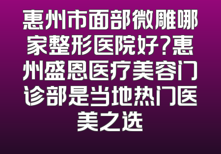 惠州市面部微雕哪家整形医院好？惠州盛恩医疗美容门诊部是当地热门医美之选