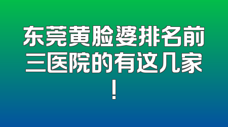 东莞黄脸婆排名前三医院的有这几家!