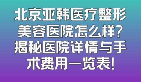 北京亚韩医疗整形美容医院怎么样？揭秘医院详情与手术费用一览表！