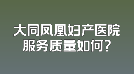 大同凤凰妇产医院服务质量如何？