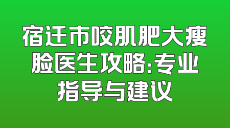 宿迁市咬肌肥大瘦脸医生攻略：专业指导与建议