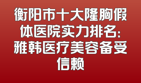 衡阳市十大隆胸假体医院实力排名：雅韩医疗美容备受信赖