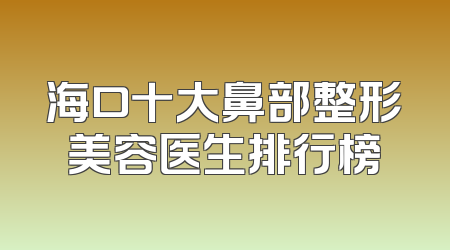 海口十大鼻部整形美容医生排行榜