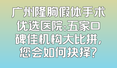 广州隆胸假体手术优选医院：五家口碑佳机构大比拼，您会如何抉择？