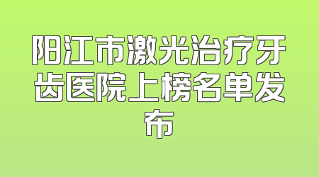阳江市激光治疗牙齿医院上榜名单发布