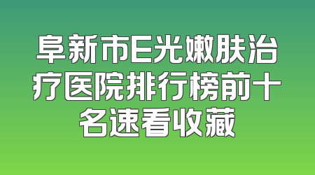 阜新市E光嫩肤治疗医院排行榜前十名速看收藏