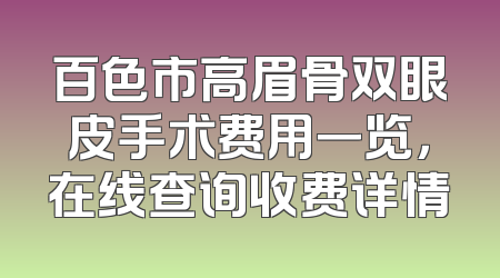 百色市高眉骨双眼皮手术费用一览，在线查询收费详情