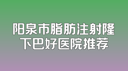 阳泉市脂肪注射隆下巴好医院推荐