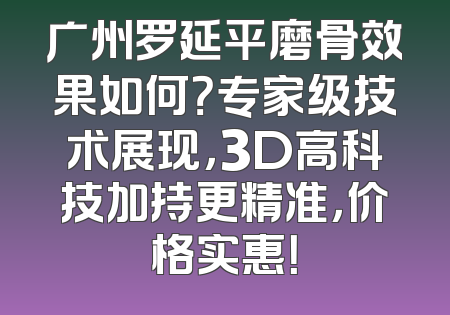 广州罗延平磨骨效果如何？专家级技术展现，3D高科技加持更精准，价格实惠！