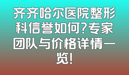 齐齐哈尔医院整形科信誉如何？专家团队与价格详情一览！