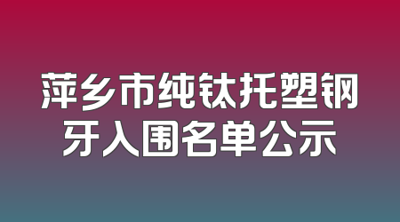 萍乡市纯钛托塑钢牙入围名单公示