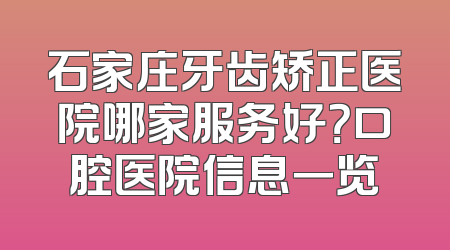 石家庄牙齿矫正医院哪家服务好？口腔医院信息一览