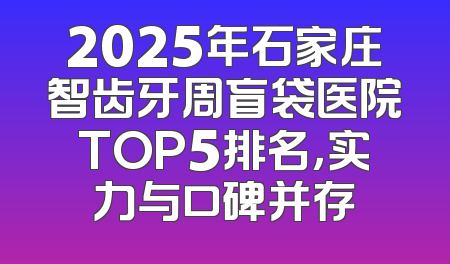 2025年石家庄智齿牙周盲袋医院TOP5排名，实力与口碑并存