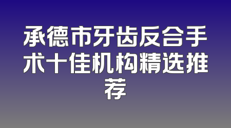 承德市牙齿反合手术十佳机构精选推荐