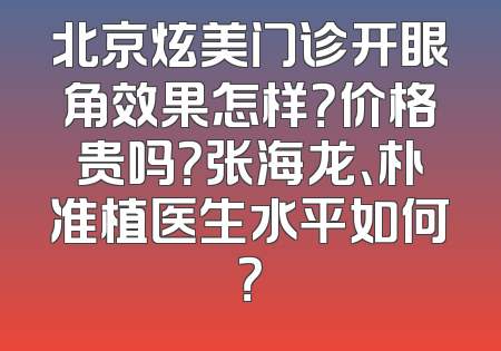 北京炫美门诊开眼角效果怎样？价格贵吗？张海龙、朴准植医生水平如何？
