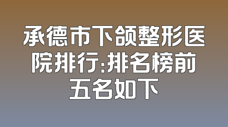承德市下颌整形医院排行：排名榜前五名如下