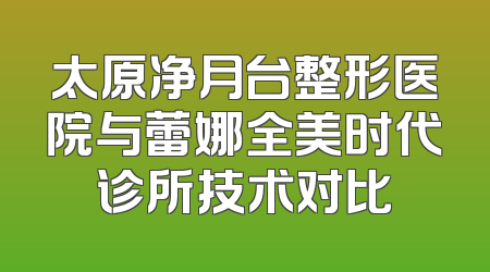 太原净月台整形医院与蕾娜全美时代诊所技术对比