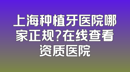 上海种植牙医院哪家正规？在线查看资质医院