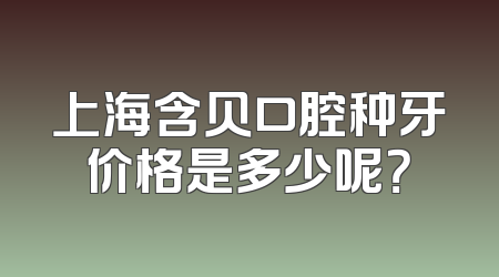 上海含贝口腔种牙价格是多少呢？