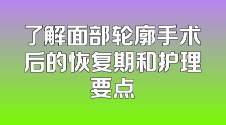 了解面部轮廓手术后的恢复期和护理要点