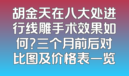 胡金天在八大处进行线雕手术效果如何？三个月前后对比图及价格表一览