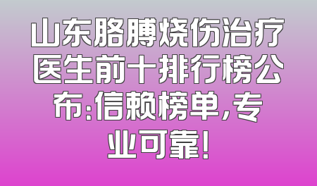 山东胳膊烧伤治疗医生前十排行榜公布：信赖榜单，专业可靠！