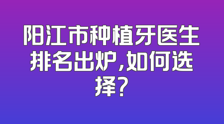 阳江市种植牙医生排名出炉，如何选择？